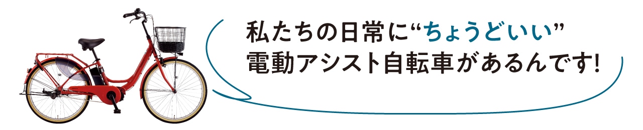 私たちの日常に”ちょうどいい“電動アシスト自転車があるんです！