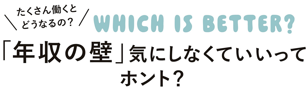 WHICH IS BETTER？　たくさん働くとどうなるの？　「年収の壁」気にしなくていいってホント？