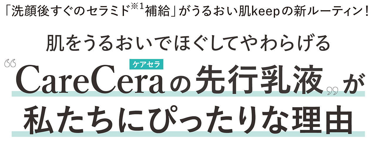 「洗顔後すぐのセラミド※1補給」がうるおい肌keepの新ルーティン！　肌をうるおいでほぐしてやわらげる“CareCera（ケアセラ）の先行乳液”が私たちにぴったりな理由