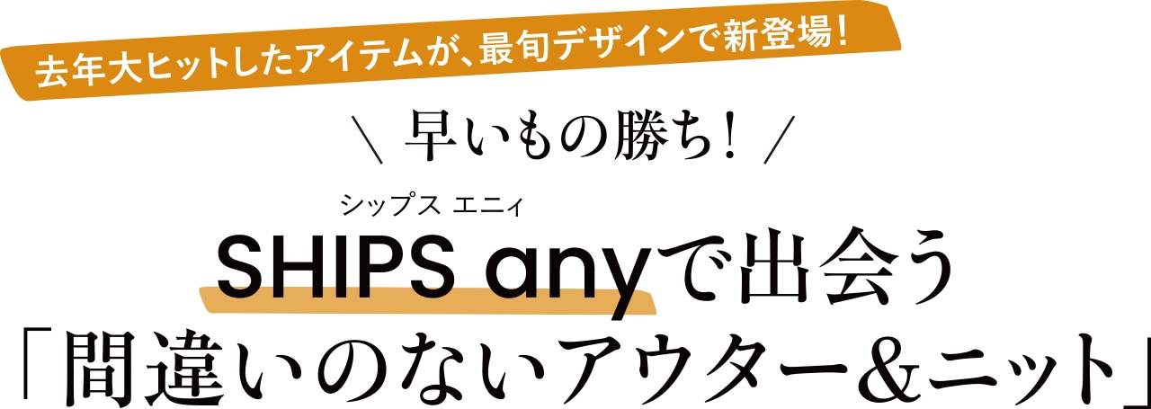 去年大ヒットしたアイテムが、最旬デザインで新登場！早いもの勝ち！ SHIPS anyで出会う「間違いのないアウター＆ニット」