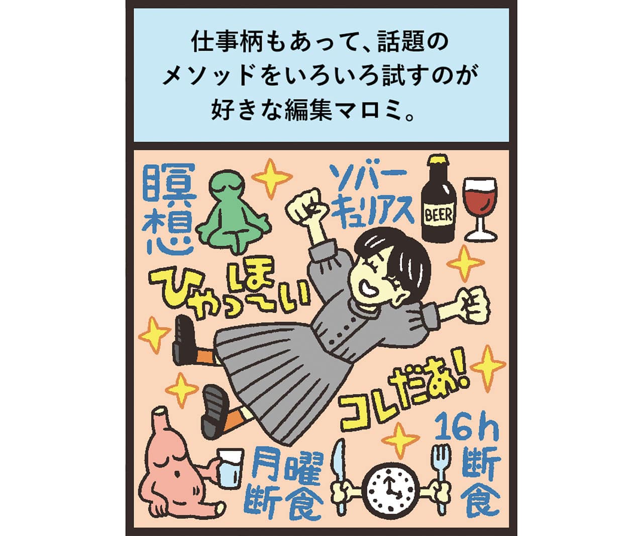 イラスト
仕事柄もあって、話題のメソッドをいろいろ試すのが好きな編集マロミ。　瞑想　ソバーキュリアス　月曜断食　16h断食　ひゃっほ〜い　これだあ！