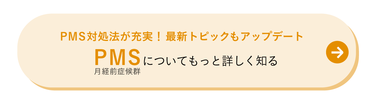 PMS 対処法が充実！最新トピックもアップデート  PMS月経前症候群についてもっと詳しく知る