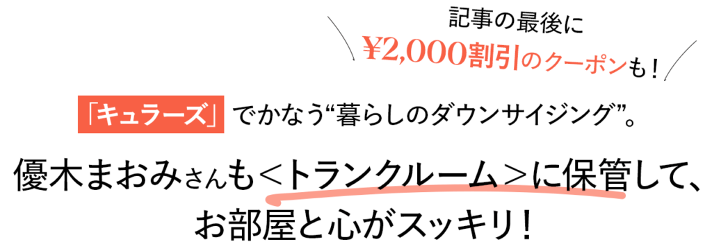 記事の最後に¥2,000割引のクーポンも！「キュラーズ」でかなう“暮らしのダウンサイジング”。優木まおみさんも＜トランクルーム＞に保管して、お部屋と心がスッキリ！