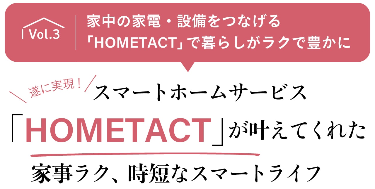 家中の家電・設備をつなげる「HOMETACT」で暮らしがラクに豊かにvol.3　遂に実現！スマートホームサービス「HOMETACT（ホームタクト）」が叶えてくれた家事ラクなスマートライフ