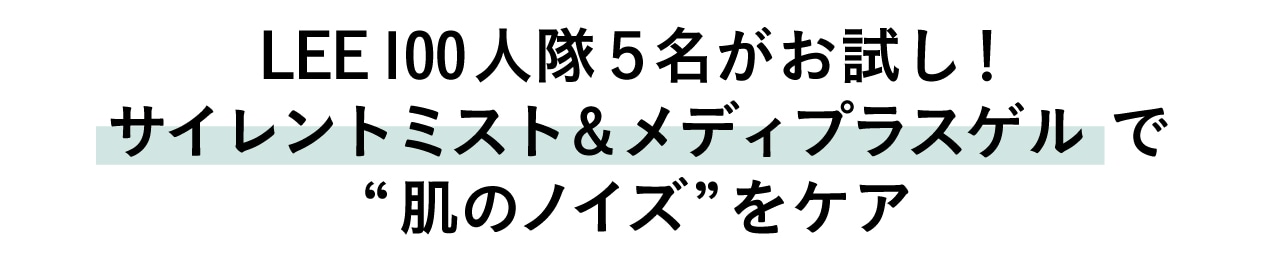 LEE100人隊５名がお試し！
サイレントミスト&メディプラスゲル で
“肌のノイズ”をケア