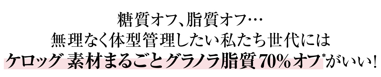 糖質オフ、脂質オフ…無理なく体型管理したい私たち世代には ケロッグ 素材まるごとグラノラ脂質70％オフ* がいい ！