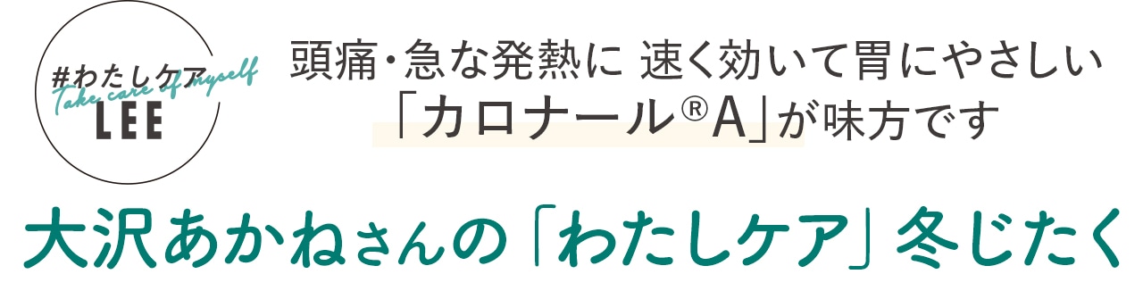 頭痛・急な発熱に 速く効いて胃にやさしい「カロナール®A」が味方です
大沢あかねさんの「わたしケア」冬じたく