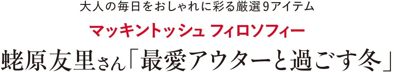 大人の毎日をおしゃれに彩る厳選9アイテム マッキントッシュ フィロソフィー 蛯原友里さん「最愛アウターと過ごす冬」