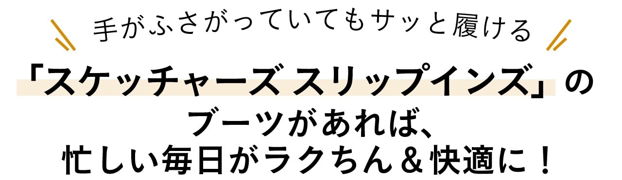手がふさがっていてもサッと履ける「スケッチャーズ スリップインズ」のブーツがあれば、忙しい毎日がラクちん＆快適に！」
