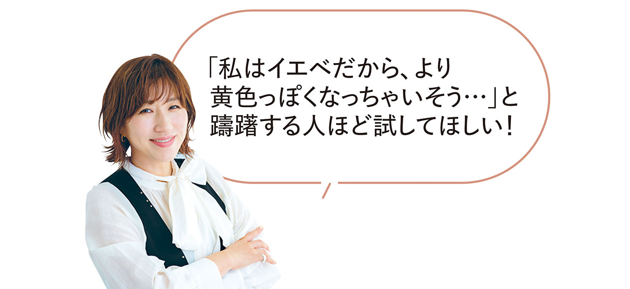「私はイエベだから、より黄色っぽくなっちゃいそう…」と躊躇する人ほど試してほしい！　