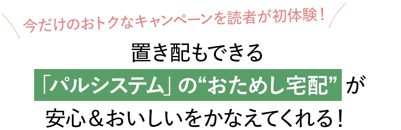 今だけのおトクなキャンペーンを読者が初体験！置き配もできる「パルシステム」の“おためし宅配”が安心＆おいしいをかなえてくれる！