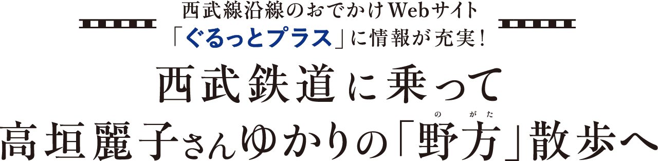 西武線沿線のおでかけWebサイト「ぐるっとプラス」に情報が充実！西武鉄道に乗って高垣麗子さんゆかりの「野方」散歩へ