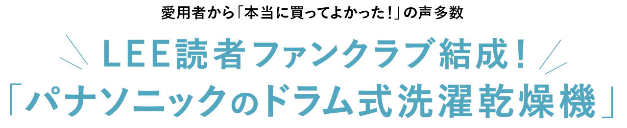 愛用者から「本当に買ってよかった!」の声多数
LEE読者ファンクラブ結成! 「パナソニックのドラム式洗濯乾燥機」