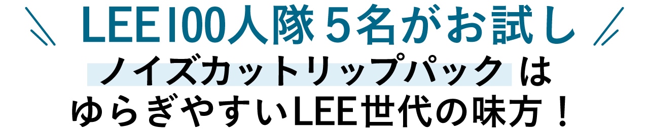 LEE100人隊５名がお試し ノイズカットリップパック はゆらぎやすいLEE世代の味方！