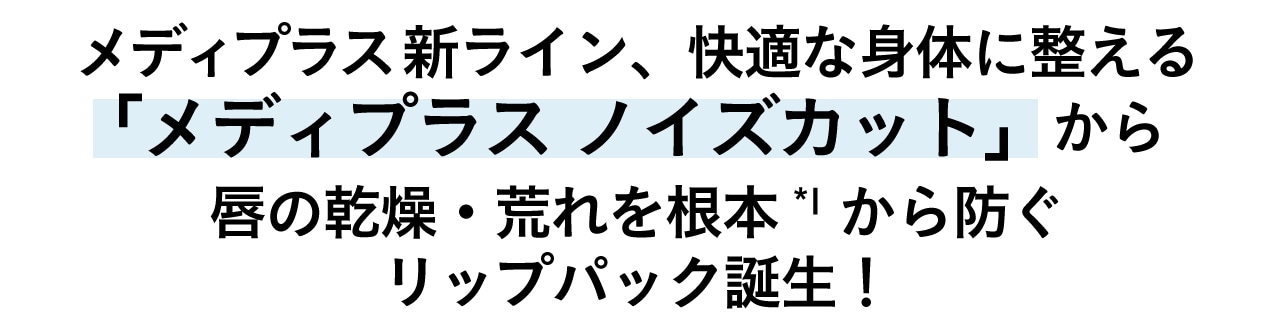 メディプラス新ライン、快適な身体に整える「メディプラス ノイズカット」から唇の乾燥・荒れを根本*1から防ぐリップパック誕生！