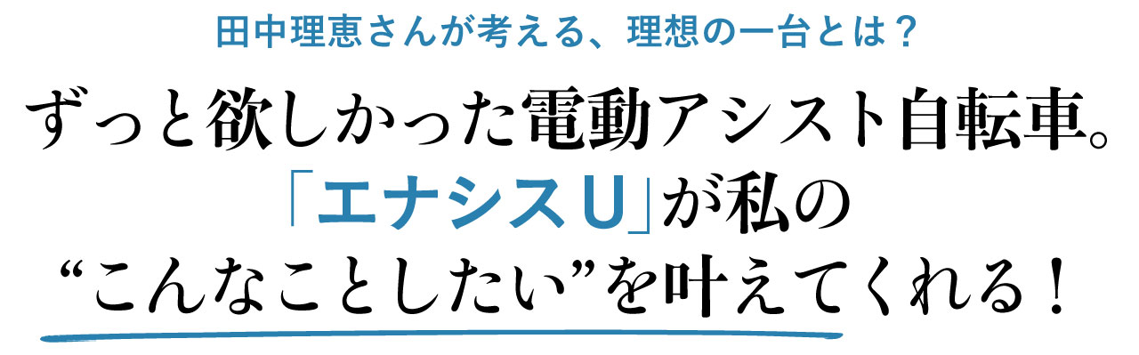 田中理恵さんが考える、理想の一台って？　ずっと欲しかった電動アシスト自転車。「エナシス U」が私の“こんなことしたい”を叶えてくれる！