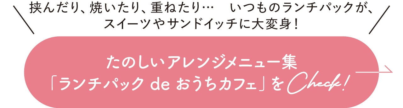 挟んだり、焼いたり、重ねたり…　いつものランチパックが、スイーツやサンドイッチに大変身！ たのしいアレンジメニュー集「ランチパック de おうちカフェ」をCheck！