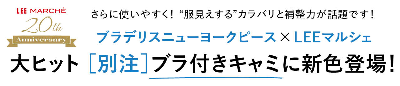 LEE MARCHE 20th Anniversary
さらに使いやすく！ “服見えする”カラバリと補整力が話題です！
ブラデリスニューヨークピース×LEEマルシェ
大ヒット ［別注］ブラ付きキャミに新色登場！