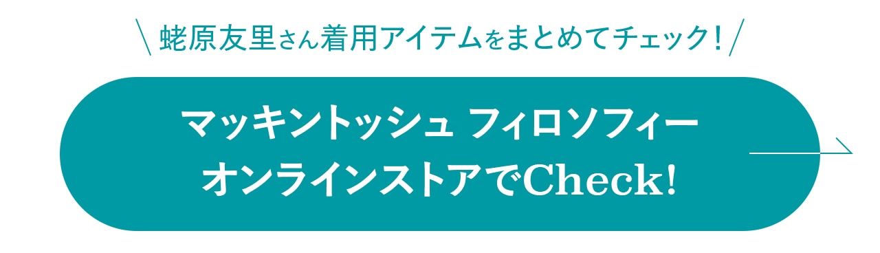 蛯原友里さん着用アイテムをまとめてチェック！マッキントッシュ フィロソフィー オンラインストアでCheck!