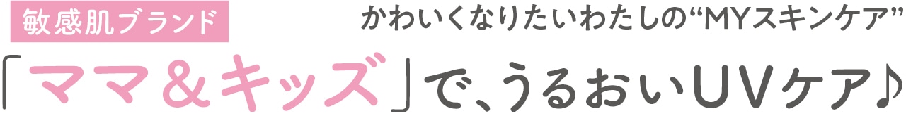 かわいくなりたいわたしの“MYスキンケア” 敏感肌ブランド「ママ&キッズ」で、うるおいUVケア♪