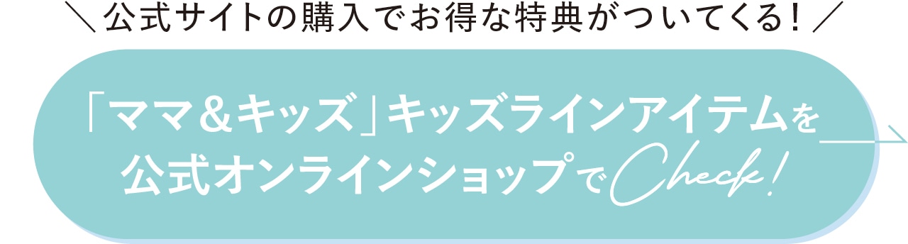 公式サイトの購入でお得な特典がついてくる！ 「ママ＆キッズ」キッズラインアイテムを公式オンラインショップでCheck!