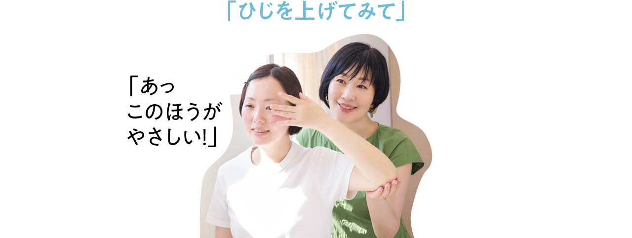 「ひじを上げてみて」
「あっこのほうがやさしい！」