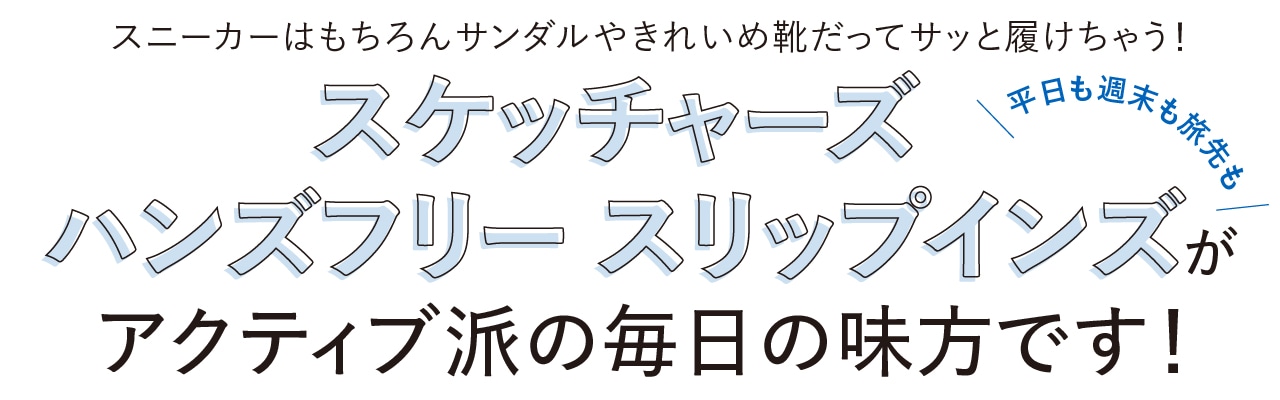 スニーカーはもちろんサンダルやきれいめ靴だってサッと履けちゃう!平日も週末も旅先も「スケッチャーズ ハンズフリー スリップインズ」がアクティブ派の毎日の味方です!