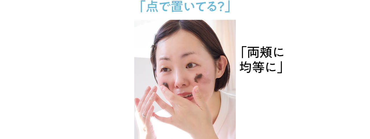 「点で置いてる？」
「両頬に均等に」