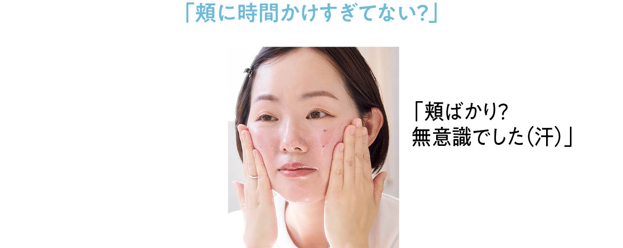 「頬に時間かけすぎてない？」
「頬ばかり？ 無意識でした（汗）」