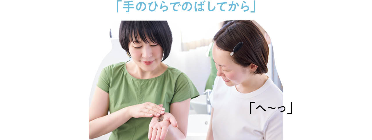 「手のひらでのばしてから」
「へ～っ」
