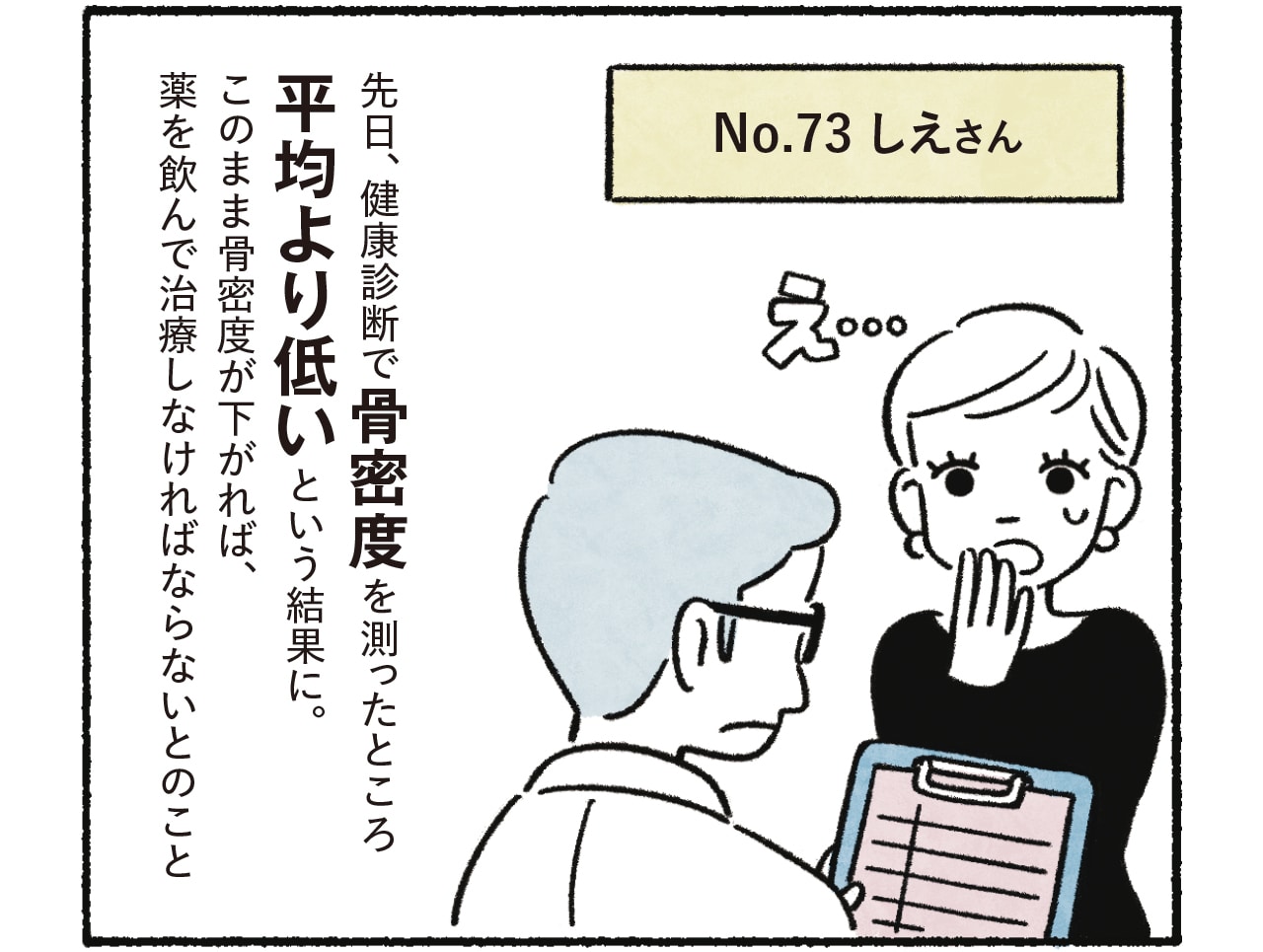 漫画3コマめ No.73 しえさん「先日、健康診断で骨密度を測ったところ平均より低いという結果に。このまま骨密度が下がれば、薬を飲んで治療しなければならないとのこと」