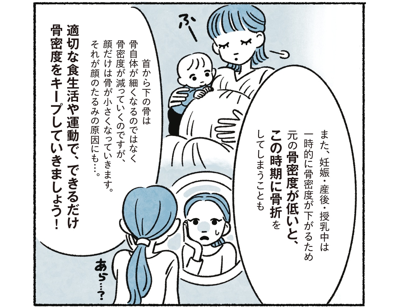 漫画9コマめ 整形外科医 矢吹有里さん「また、妊娠・産後・授乳中は一時的に骨密度が下がるため元の骨密度が低いと、この時期に骨折をしてしまうことも。首から下の骨は骨自体が細くなるのではなく骨密度が減っていくのですが、顔だけは骨が小さくなっていきます。それが顔のたるみの原因にも…。適切な食生活や運動で、できるだけ骨密度をキープしていきましょう！」