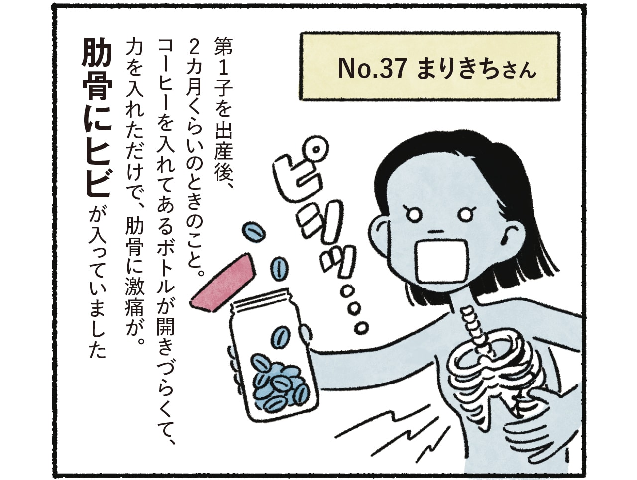 漫画2コマめ No.37 まりきちさん「第1子を出産後、2カ月くらいのときのこと。コーヒーを入れてあるボトルが開きづらくて、力を入れただけで、肋骨に激痛が。肋骨にヒビが入っていました」