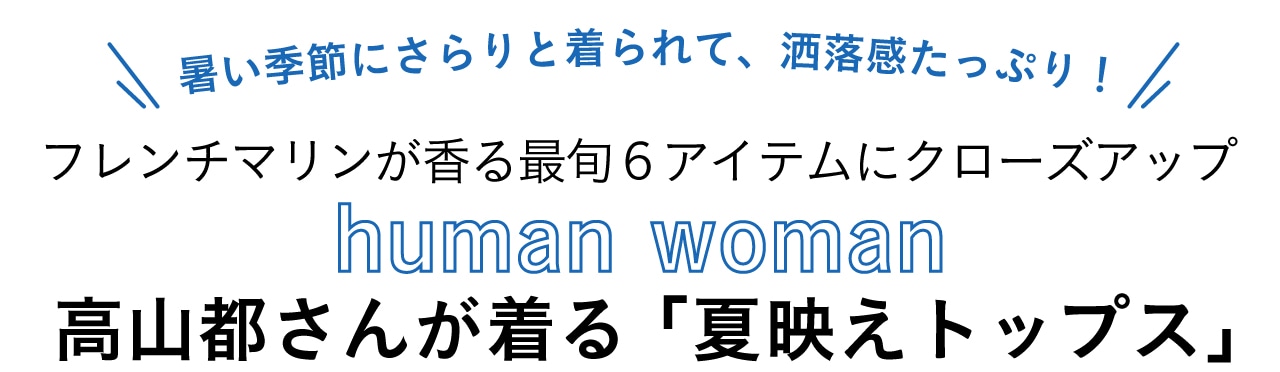暑い季節にさらりと着られて、洒落感たっぷり! フレンチマリンが香る最旬6アイテムにクローズアップ human woman 高山都さんが着る「夏映えトップス」