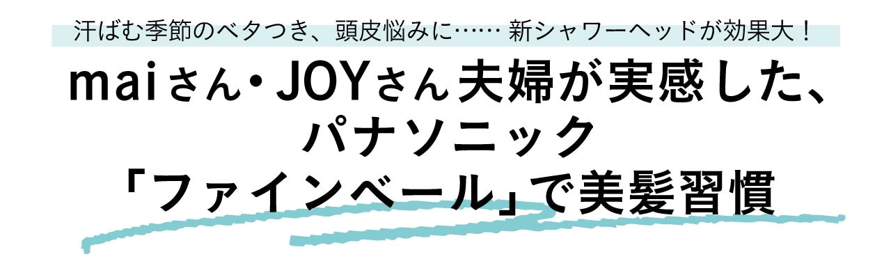 汗ばむ季節のベタつき、頭皮悩みに……新シャワーヘッドが効果大!maiさん・JOYさん夫婦が実感した、パナソニック「ファインベール」で美髪習慣