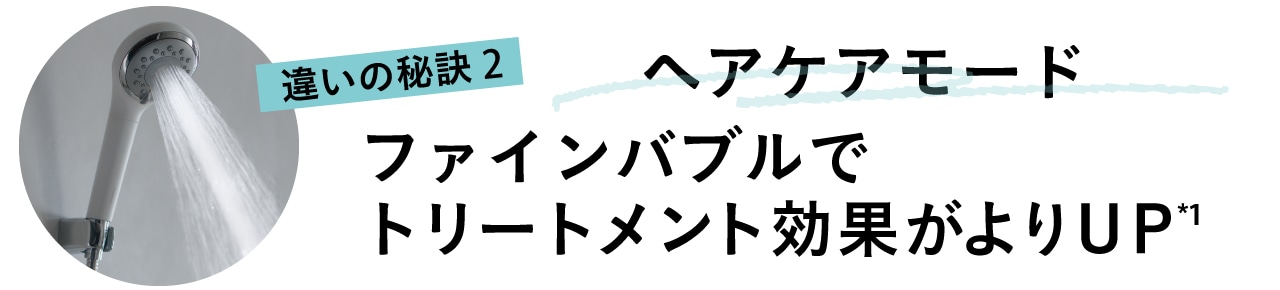 違いの秘訣2 ヘアケアモード ファインバブルでトリートメント効果がよりUP*1