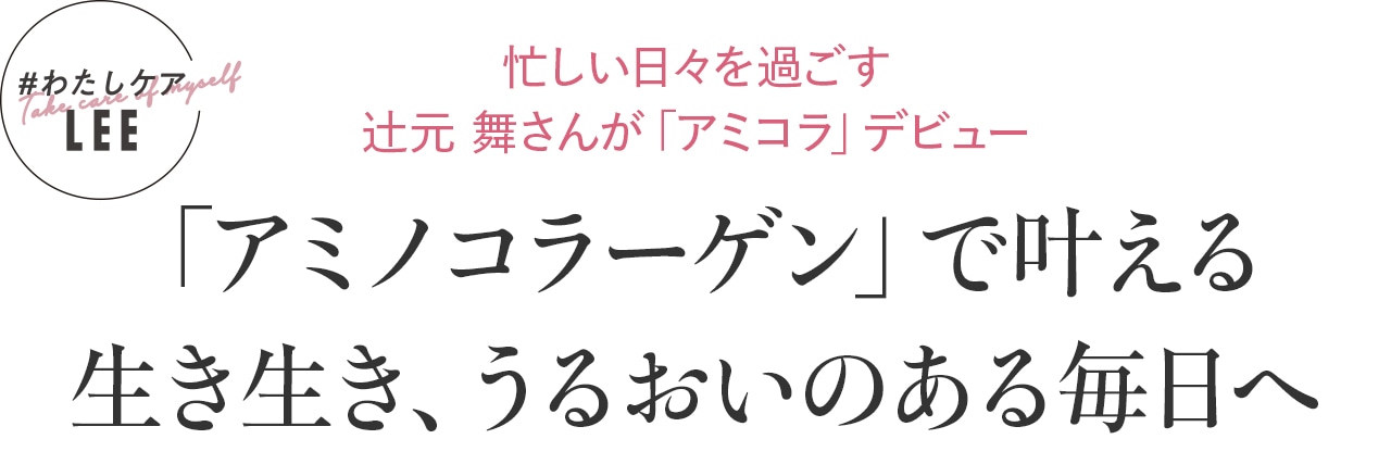 忙しい日々を過ごす 辻元 舞さんが「アミコラ」デビュー「アミノコラーゲン」で叶える 生き生き、うるおいのある毎日へ
