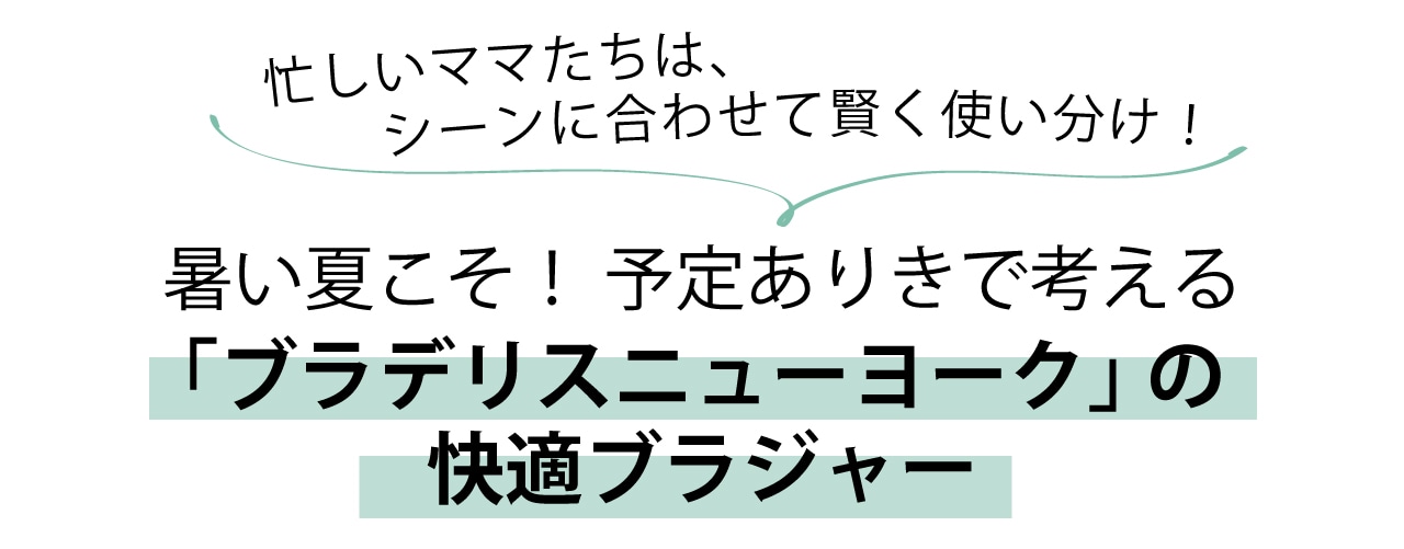 忙しいママたちは、シーンに合わせて賢く使い分け！暑い夏こそ！ 予定ありきで考える「ブラデリスニューヨーク」の快適ブラジャー