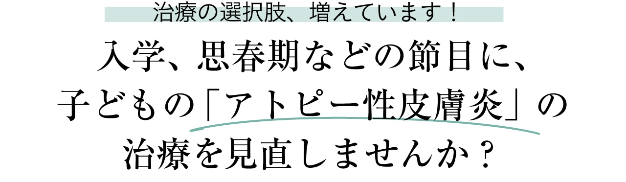 治療の選択肢、増えています！入学、思春期などの節目に、子どもの「アトピー性皮膚炎」の治療を見直しませんか？