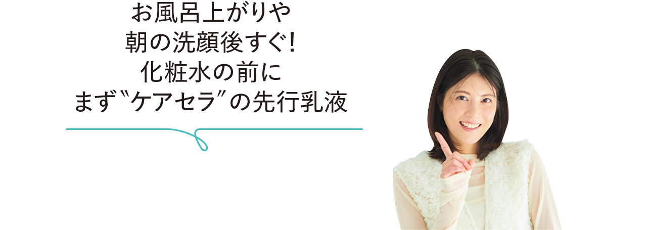 佐藤ありささん「お風呂上がりや朝の洗顔後すぐ! 化粧水の前にまず“ケアセラ”の先行乳液」