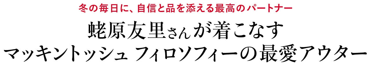 冬の毎日に、自信と品を添える最高のパートナー
蛯原友里さんが着こなすマッキントッシュフィロソフィーの最愛アウター