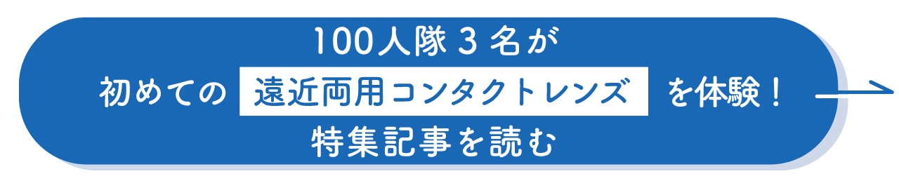 100人隊3名が初めての遠近両用コンタクトレンズを体験！特集記事を読む