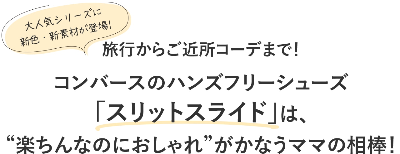 【大人気シリーズに新色・新素材が登場】旅行からご近所コーデまで！
コンバースのハンズフリーシューズ「スリットスライド」は、“楽ちんなのにおしゃれ”がかなうママの相棒！