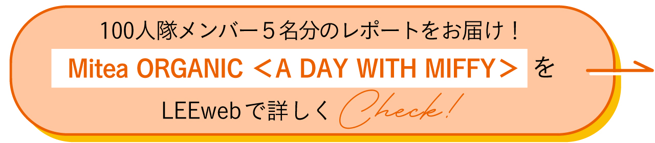 100人隊メンバー5人分のレポートをお届け！Mitea ORGANIC ＜A DAY WITH MIFFY＞をLEEwebで詳しくCheck！